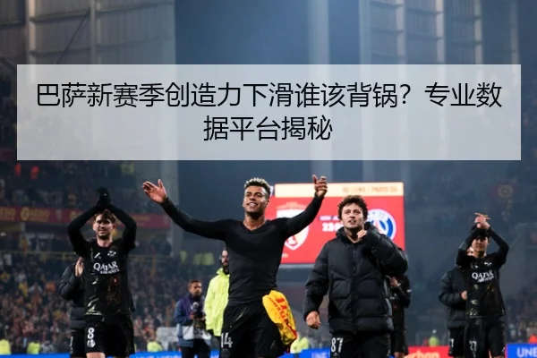 巴萨新赛季创造力下滑谁该背锅？专业数据平台揭秘